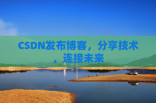 CSDN发布博客，分享技术，连接未来